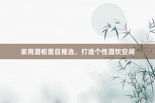 家用酒柜面目推选，打造个性酒饮空间