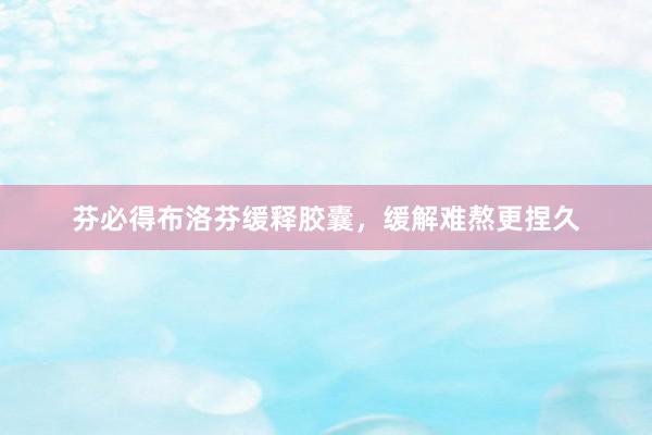芬必得布洛芬缓释胶囊，缓解难熬更捏久