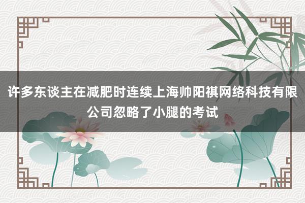 许多东谈主在减肥时连续上海帅阳祺网络科技有限公司忽略了小腿的考试