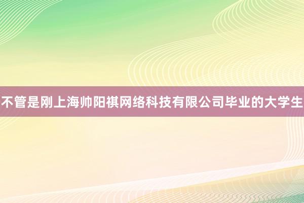 不管是刚上海帅阳祺网络科技有限公司毕业的大学生