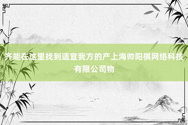齐能在这里找到适宜我方的产上海帅阳祺网络科技有限公司物